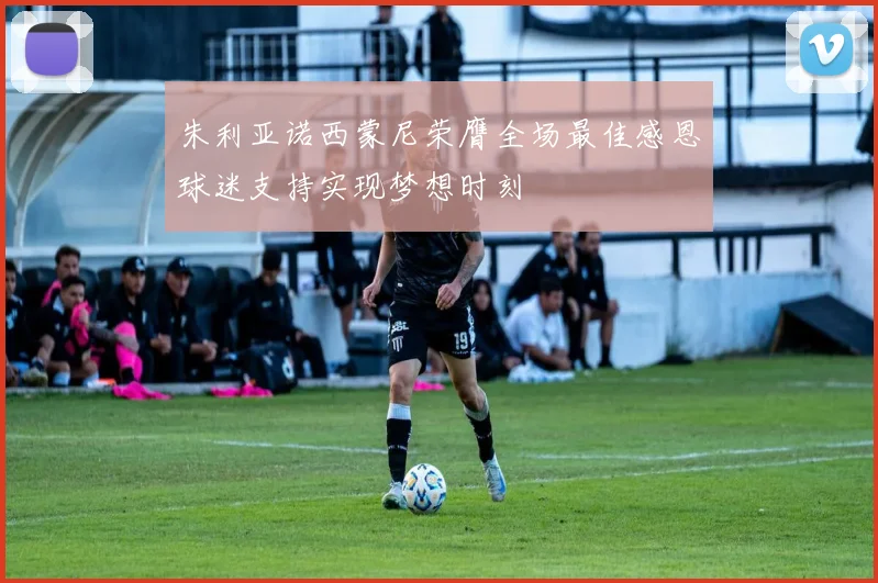 朱利亚诺西蒙尼荣膺全场最佳感恩球迷支持实现梦想时刻