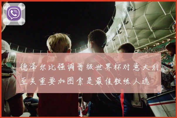 德泽尔比强调晋级世界杯对意大利至关重要加图索是最佳教练人选