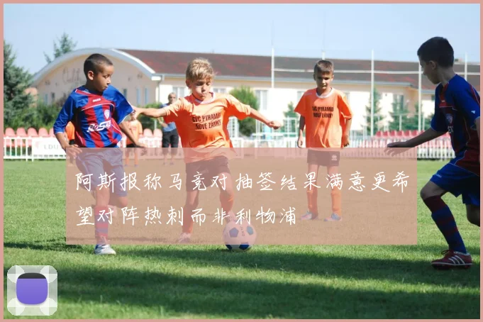 阿斯报称马竞对抽签结果满意更希望对阵热刺而非利物浦