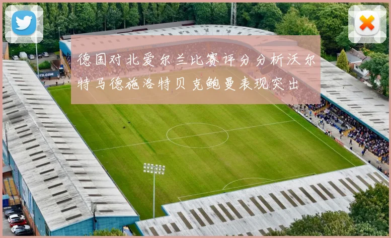 德国对北爱尔兰比赛评分分析沃尔特马德施洛特贝克鲍曼表现突出