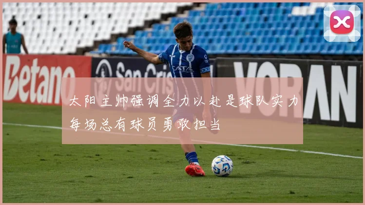 太阳主帅强调全力以赴是球队实力每场总有球员勇敢担当
