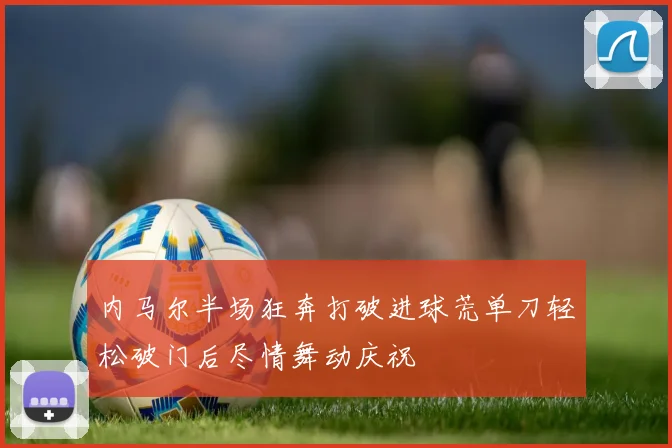 内马尔半场狂奔打破进球荒单刀轻松破门后尽情舞动庆祝