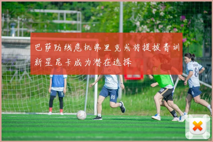 巴萨防线危机弗里克或将提拔青训新星昆卡成为潜在选择