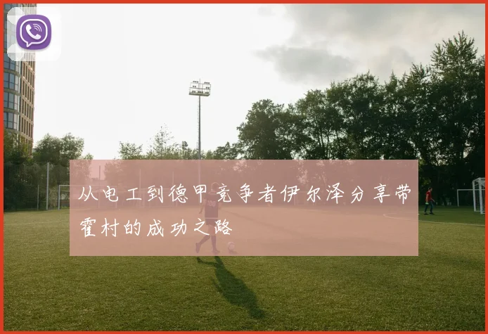 从电工到德甲竞争者伊尔泽分享带霍村的成功之路
