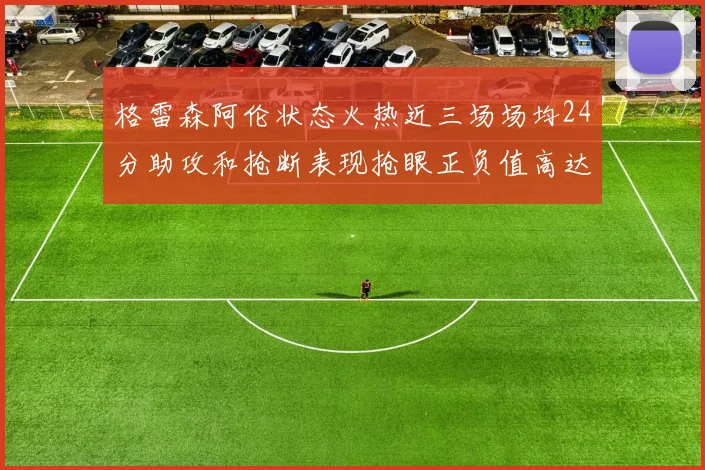 格雷森阿伦状态火热近三场场均24分助攻和抢断表现抢眼正负值高达19
