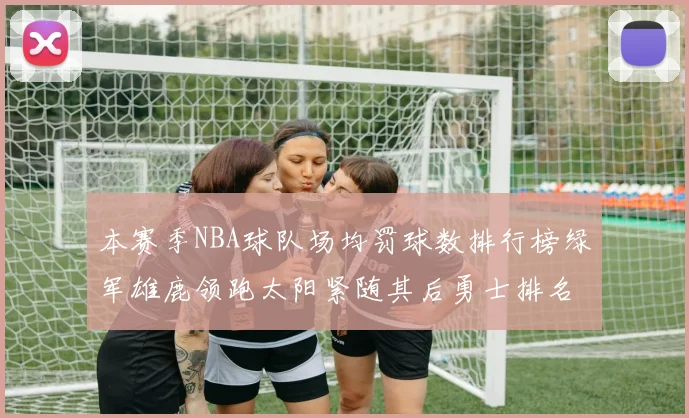 本赛季NBA球队场均罚球数排行榜绿军雄鹿领跑太阳紧随其后勇士排名第九