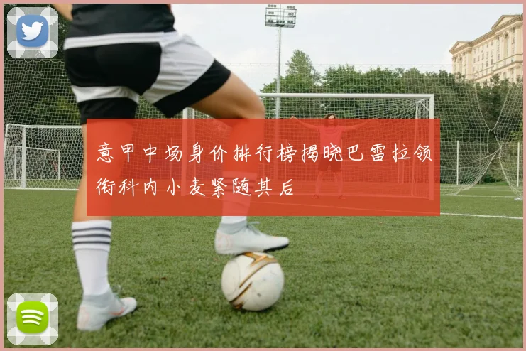 意甲中场身价排行榜揭晓巴雷拉领衔科内小麦紧随其后
