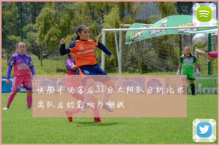快船半场落后31分太阳队分析比尔离队后的影响与嘲讽