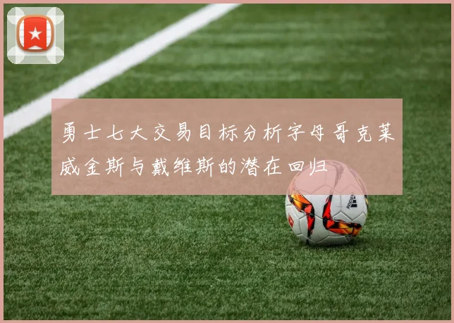 勇士七大交易目标分析字母哥克莱威金斯与戴维斯的潜在回归