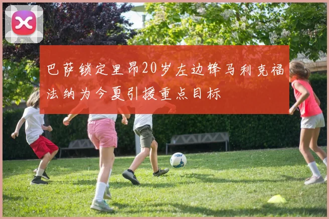 巴萨锁定里昂20岁左边锋马利克福法纳为今夏引援重点目标