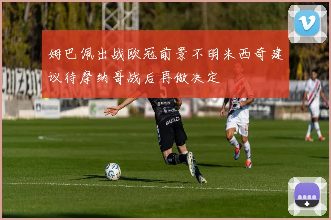 姆巴佩出战欧冠前景不明米西奇建议待摩纳哥战后再做决定