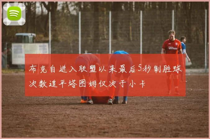 布克自进入联盟以来最后5秒制胜球次数追平塔图姆仅次于小卡