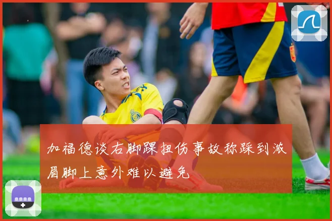加福德谈右脚踝扭伤事故称踩到浓眉脚上意外难以避免