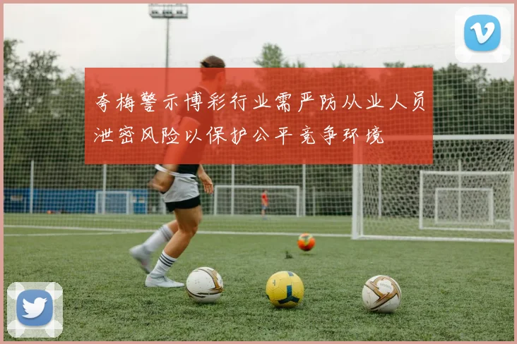 夸梅警示博彩行业需严防从业人员泄密风险以保护公平竞争环境