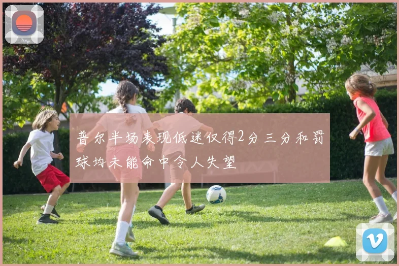 普尔半场表现低迷仅得2分三分和罚球均未能命中令人失望