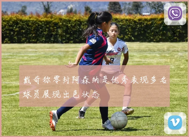 戴奇称零封阿森纳是优秀表现多名球员展现出色状态