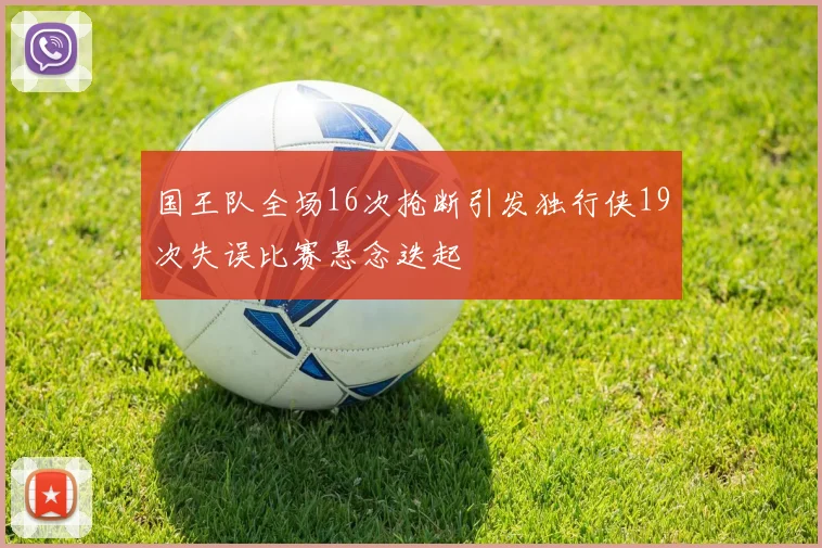 国王队全场16次抢断引发独行侠19次失误比赛悬念迭起