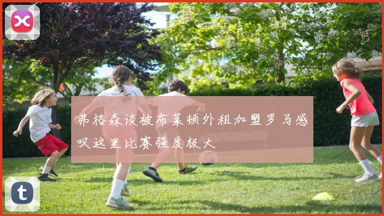 弗格森谈被布莱顿外租加盟罗马感叹这里比赛强度极大
