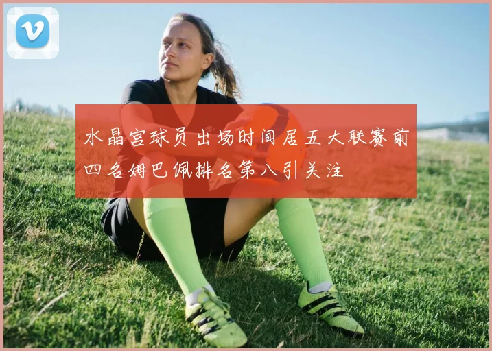 水晶宫球员出场时间居五大联赛前四名姆巴佩排名第八引关注