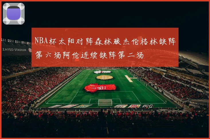 NBA杯太阳对阵森林狼杰伦格林缺阵第六场阿伦连续缺阵第二场