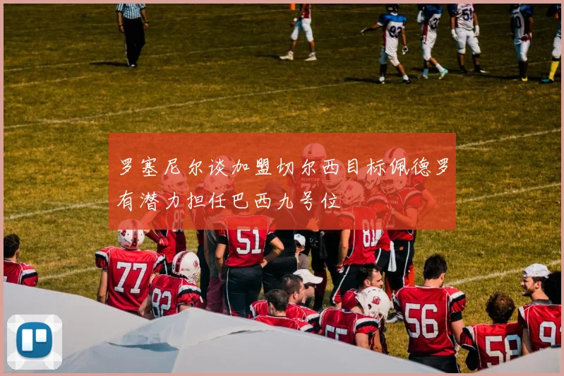 罗塞尼尔谈加盟切尔西目标佩德罗有潜力担任巴西九号位