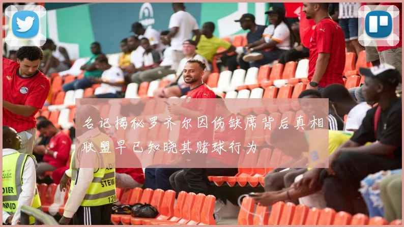 名记揭秘罗齐尔因伤缺席背后真相联盟早已知晓其赌球行为