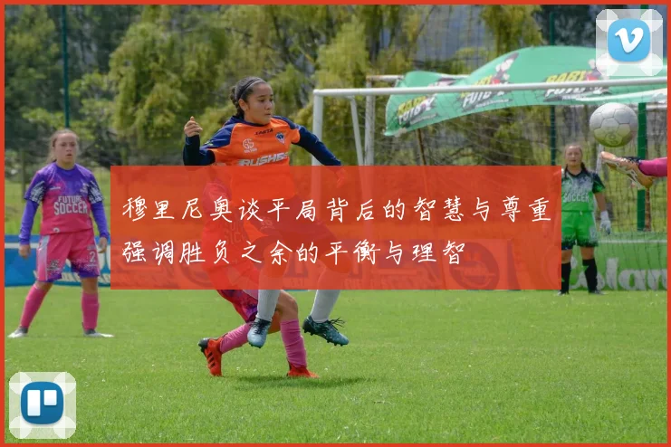 穆里尼奥谈平局背后的智慧与尊重强调胜负之余的平衡与理智