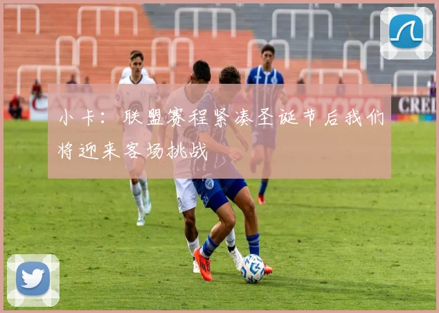 小卡：联盟赛程紧凑圣诞节后我们将迎来客场挑战