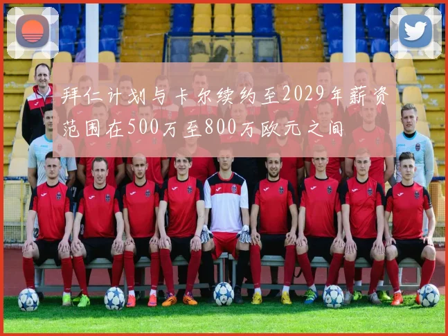 拜仁计划与卡尔续约至2029年薪资范围在500万至800万欧元之间