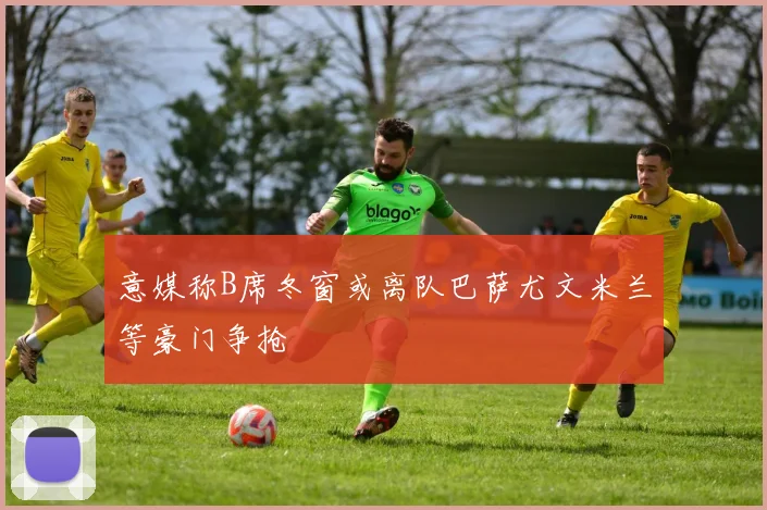 意媒称B席冬窗或离队巴萨尤文米兰等豪门争抢