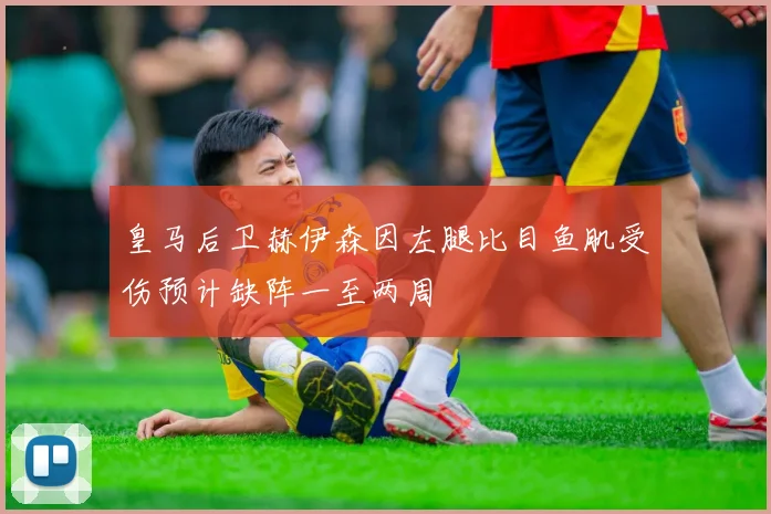 皇马后卫赫伊森因左腿比目鱼肌受伤预计缺阵一至两周