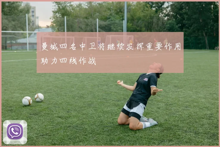 曼城四名中卫将继续发挥重要作用助力四线作战